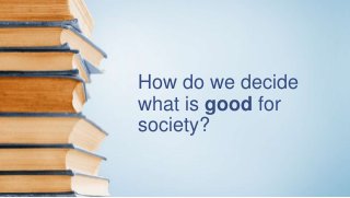 How do we decide
what is good for
society?
 