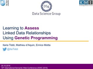 Ilaria Tiddi, Mathieu d’Aquin, Enrico Motta
Learning to Assess
Linked Data Relationships
Using Genetic Programming
@IlaTiddi
20.10.2016
15th International Semantic Web Conference (ISWC 2016)
 