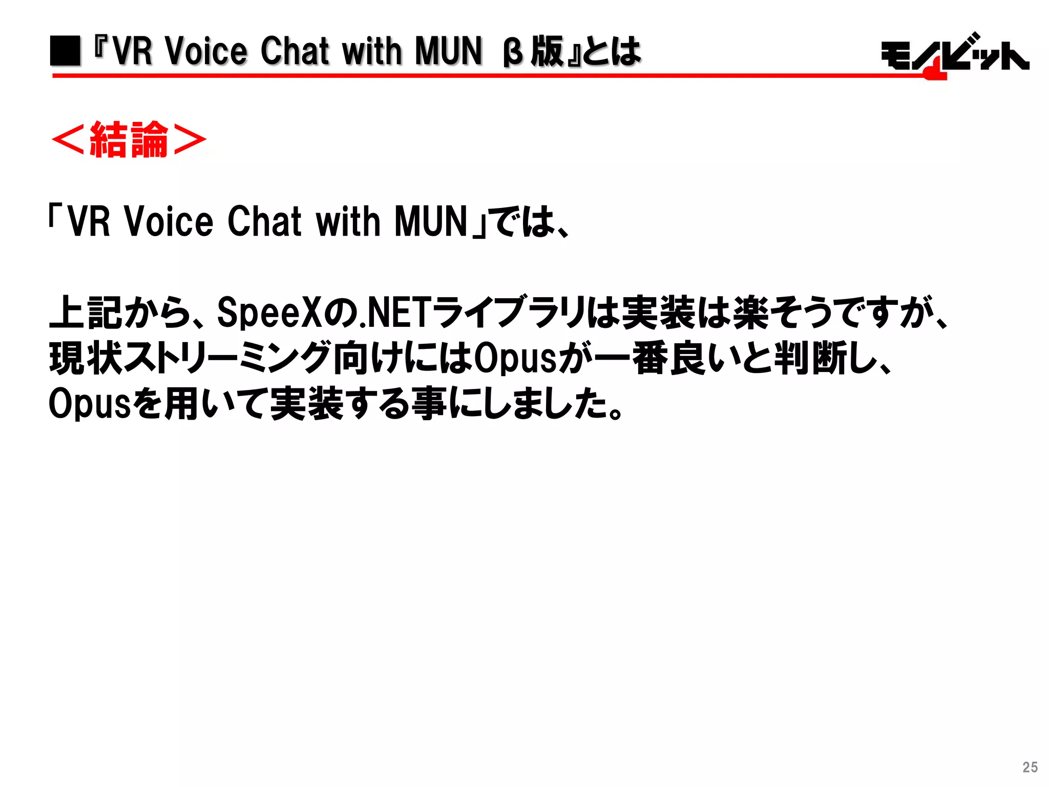 25
＜結論＞
「VR Voice Chat with MUN」では、
上記から、SpeeXの.NETライブラリは実装は楽そうですが、
現状ストリーミング向けにはOpusが一番良いと判断し、
Opusを用いて実装する事にしました。
■ 『VR Voice Chat with MUN β版』とは
 