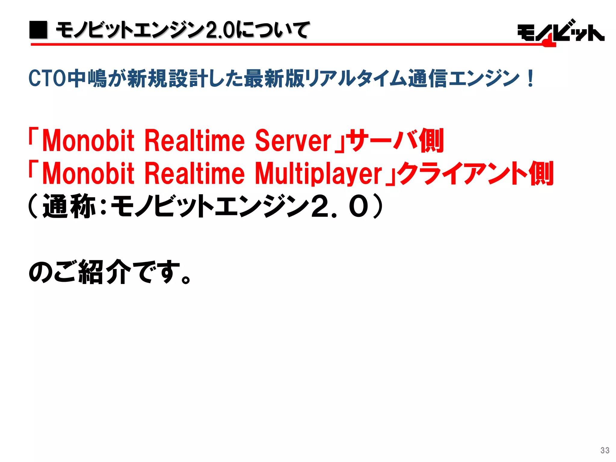 33
■ モノビットエンジン2.0について
CTO中嶋が新規設計した最新版リアルタイム通信エンジン！
「Monobit Realtime Server」サーバ側
「Monobit Realtime Multiplayer」クライアント側
（通称：モノビットエンジン２．０）
のご紹介です。
 