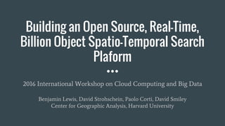 Building an Open Source, Real-Time,
Billion Object Spatio-Temporal Search
Plaform
2016 International Workshop on Cloud Computing and Big Data
Benjamin Lewis, David Strohschein, Paolo Corti, David Smiley
Center for Geographic Analysis, Harvard University
 