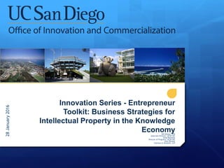 Innovation Series - Entrepreneur
Toolkit: Business Strategies for
Intellectual Property in the Knowledge
EconomyBill Decker, PhD
Associate Director, UCSD OIC
Greg Horowitt
Director of Programs, UCSD OIC
Gary Shuster
Coleman & Horowitt, LLP
28January2016
 
