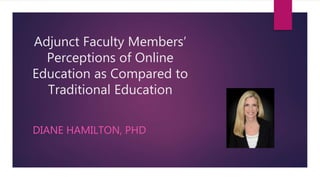 Adjunct Faculty Members’
Perceptions of Online
Education as Compared to
Traditional Education
DIANE HAMILTON, PHD
 