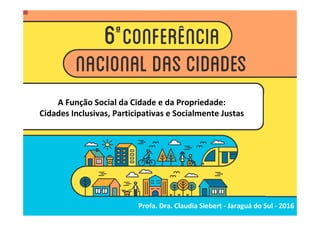 A Função Social da Cidade e da Propriedade:
Cidades Inclusivas, Participativas e Socialmente Justas
Profa. Dra. Claudia Siebert - Jaraguá do Sul - 2016
 