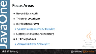 JavaOne
#RESTSecurity @dblevins @tomitribe
Focus Areas
• Beyond Basic Auth
• Theory of OAuth 2.0
• Introduction of JWT
• Google/Facebook style API security
• Stateless vs Stateful Architecture
• HTTP Signatures
• Amazon EC2 style API security
 