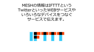 MESHの情報はIFTTTという
TwitterといったWEBサービスや
いろいろなデバイスをつなぐ
サービスで伝えます。
 