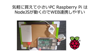 気軽に買えて小さいPC Raspberry Pi は
NodeJSが動くのでWEB連携しやすい
 
