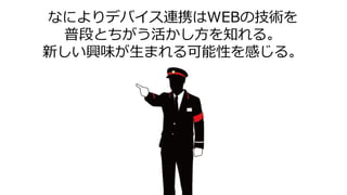 なによりデバイス連携はWEBの技術を
普段とちがう活かし方を知れる。
新しい興味が生まれる可能性を感じる。
家庭内や会社内ネットワーク
 