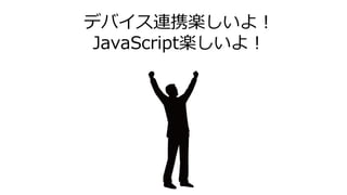デバイス連携楽しいよ！
JavaScript楽しいよ！
 