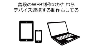 普段のWEB制作のかたわら
デバイス連携する制作もしてる
 