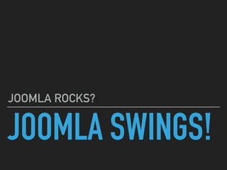 JOOMLA SWINGS!
JOOMLA ROCKS?
 