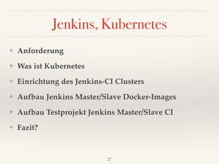 Jenkins, Kubernetes
❖ Anforderung
❖ Was ist Kubernetes
❖ Einrichtung des Jenkins-CI Clusters
❖ Aufbau Jenkins Master/Slave Docker-Images
❖ Aufbau Testprojekt Jenkins Master/Slave CI
❖ Fazit?
27
 