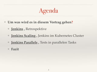 Agenda
❖ Um was wird es in diesem Vortrag gehen?
❖ Jenkins , Retrospektive
❖ Jenkins Scaling , Jenkins im Kubernetes Cluster
❖ Jenkins Parallels , Tests in parallelen Tasks
❖ Fazit
3
 