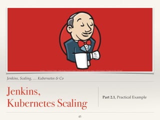 Jenkins, Scaling, … Kubernetes & Co
Jenkins,  
Kubernetes Scaling
Part 2.1, Practical Example
https://elasticbox.com/blog/elasticbox-jenkins-plugin-easy-continuous-integration-setup/
45
 