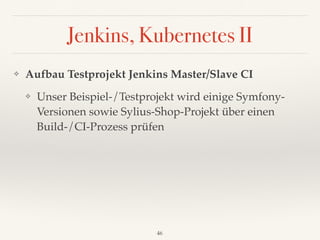 Jenkins, Kubernetes II
❖ Aufbau Testprojekt Jenkins Master/Slave CI
❖ Unser Beispiel-/Testprojekt wird einige Symfony- 
Versionen sowie Sylius-Shop-Projekt über einen
Build-/CI-Prozess prüfen
46
 