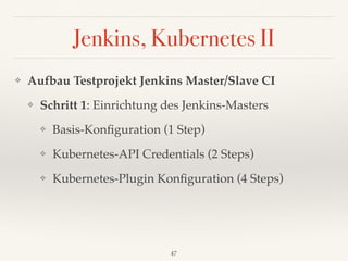 Jenkins, Kubernetes II
❖ Aufbau Testprojekt Jenkins Master/Slave CI
❖ Schritt 1: Einrichtung des Jenkins-Masters
❖ Basis-Konﬁguration (1 Step)
❖ Kubernetes-API Credentials (2 Steps)
❖ Kubernetes-Plugin Konﬁguration (4 Steps)
47
 