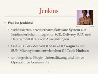 Jenkins
❖ Was ist Jenkins?
❖ webbasiertes, erweiterbares Software-System zur
kontinuierlichen Integration (CI), Delivery (CD) und
Deployment (CD) von Anwendungen
❖ Seit 2011 Fork des von Kohsuke Kawaguchi bei 
SUN Microsystems entwickelten CI-Tools Hudson
❖ umfangreiche Plugin-Unterstützung und aktive
OpenSource Community
6
 
