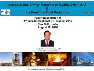“We see the Future”
3rd India International DRI Summit, Aug 2016
Paper presentation at
3rd India International DRI Summit 2016
New Delhi, India
August 19, 2016
Joachim D Souza, Acting CEO & GM
SULB Steel Company, Bahrain
Innovative Use of High Percentage Quality DRI in EAF
&
it’s Benefit in Cost Reduction
 
