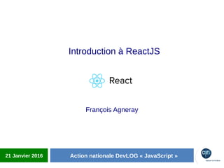 François Agneray
Introduction à ReactJS
21 Janvier 2016 Action nationale DevLOG « JavaScript »
 