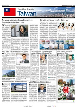 The Japan Times  Tuesday, June 7, 2016  5
SJC
SPIL
FLICKR
OEP
SPIL
ACROBIOMEDICALACROBIOMEDICALPHARMAESSENTIA
TTYBIOPHARM
Biomaterials become safer than ever
New plant sets foundation for growth
Local footing, global presenceResearch and innovation: Ideal formula for success
Using science to maintain
the essence of life
The ideal pharma partner for Taiwan,
mainland China and Southeast Asia
New administration looks to reinforce
Taiwan-Japan business ties
S
ino-Japan Chemical (SJC),
the Taiwan-based subsidiary
of Japan’s Nippon Shokubai,
celebrates its 46th year in robust
fashion as it remains the country’s
largest surfactant manufacturer. It
also prides itself on having one of the
widest surfactant product ranges of-
fered inAsia.
To stay globally competi-
tive, SJC’s President Tatsuhiko
Matsuda understands the level of
performance and quality required.
“Since I’ve been the president of this
company, I’ve always emphasized
the manufacturing of high-perfor-
mance products,” he said. “Our com-
petitive advantage takes off from our
strong technical services and direct
cooperation with our users. We have
always focused on hiring top talent as
well.”
As a result, SJC invests heavily
on product research, development
and protection. “We invest three
percent of our total income in R&D,
and more than 10 percent of our
manpower is dedicated to this de-
partment,“ he said. “We’ve secured
patents in Taiwan, mainland China
and Japan. This is crucial, as securing
patents is essential to remaining com-
petitive in the global market.”
Matsuda believes not just in sup-
plying based on market demand,
but also in accurately forecasting
how that demand will change. “We
produce commodity chemicals for
current demand, but we are also pre-
paring to change in the near future to
higher performance chemicals,” he
noted.
“One of our most recent devel-
opments is the reactive surfactant,
currently widely used in resin manu-
facturing in Japan and the U.S.,”
Matsudaexplained.“Demandforthis
is expected to grow consistently in
many Asian countries, especially in
the large Chinese market. In fact, we
are now studying an innovative new
production method by assembling a
network of micro-reactors in order to
speed up the manufacturing process.
This revolutionary method can move
us from traditional batch production
to a continuous output of product.
This will strongly increase our prod-
uct quality and our efficiency.”
As SJC expands its international
horizon, it further positions Taiwan
as the best gateway into mainland
China for Japanese firms. “Japanese
companies should cooperate with
Taiwanese companies and reach out
to the Chinese and Southeast Asian
markets,” he concluded. 
www.sjc.com.tw
W
ith a recently acquired
manufacturing facility,
Kaohsiung-based Acro
Biomedical seeks to break boundar-
ies within Taiwan’s biotechnology
industry. “In collaboration with the
Animal Technology Laboratories of
Taiwan’s Agricultural Technology
Research Institute, our company
has started to develop medical-
grade regenerative biomaterials de-
rived from SPF (specific-pathogen-
free) pigs,” said Dr. Dar-Jen Hsieh,
the company’s CEO.
“Since our products are derived
from porcine sources, there is a
very low risk of TSE (transmissible
spongiform encephalopathies),”
he emphasized. “All tissue materi-
als, which come in scalable supply,
have full regulatory compliance
and traceability upon receipt into
Acro Biomedical facilities.”
Worldwide, the increase in the
aging population in developed
countries is driving growth in re-
generative medicine. ACRO’s nov-
el tissue processing technology is
aimed at fulfilling this market need,
using the SPF pig material to pro-
duce a series of safe and reliable tis-
sue repair products under the brand
name ABCcolla. Chief among the
products currently under develop-
ment by the company are dermal
fillers and corneal transplants.
“In 2016, our first product, the
collagen matrix, is going to be ap-
proved by the TFDA and licensed.
This product is focused on wound
healing, can be applied via spray
and will be released under the pet
care sector as well,” said Hsieh.
“We then plan to secure interna-
tional FDA approvals and look to
distribute internationally.”
With regard to treating injuries
and diseases of the cornea, he ex-
plains another focal point: “Around
10 million people in the world are
currently blind because of corneal
injury. These people are waiting for
transplants, but there is a vast short-
age of cornea donations around the
world.”
Cornea grafts under develop-
ment at ACRO can be used as cor-
nea repair patches and, potentially,
as transplantable artificial corneas.
Original animal cells on the cornea
have been removed to prevent graft
rejection, but the acellular cornea
retains the natural collagen scaffold
— making it an ideal matrix for
corneal cell attachment. Currently,
animal studies are being carried out
in collaboration with researchers at
a major university to evaluate the
safety and performance of the pro-
totype. “Once approved, we plan to
donate 5,000 free corneas immedi-
ately for people in need from third-
world countries,” Hsieh said. 
www.acrobiomedical.com
W
inning consecutive international trade
awards six years in a row given out by Tai-
wan’s Ministry of Economic Affairs, Sili-
conware Precision Industries (SPIL) prides itself on
being the world’s third-largest IC packaging and test-
ing service provider.
“Our firm has experienced steady growth since 2008
as an independent contractor, providing services and
support for fabless design houses (who outsource the
actual fabrication of semiconductors), integrated de-
vice manufacturers and wafer foundries globally,” said
Bough Lin, chairman of SPIL.
Lin believes in the importance of quality manage-
ment as one of the key competitive advantages of
SPIL. “Quality management leads to customer satis-
faction,” he said. “In order to provide the best quality,
we invest around 4 to 5 percent of our revenue in R&D
on an annual basis.”
There has also been a continuous effort to achieve
cost-efficiency in recent years. Lin explained: “One of
our recent innovations is shifting from gold to copper
wire, greatly reducing raw material costs while provid-
ing acceptable client standards. This transition is a big
step for our firm, as gold represented a large percent-
age of our sales revenue in the past.”
SPIL has just acquired its latest fabrication plant in
Central Taiwan Science Park, Taichung, with the aim
of significantly increasing its capacity and enhancing
its technological abilities.
“This is the biggest fabrication plant that we have
ever bought, which will represent SPIL’s future and
provide production capacity for the next three to five
years,” Lin explained. “This will be a huge avenue for
inbound investment, advanced products and packag-
ing devices — including wafer bumping, Flip Chip,
Turn-Key solutions, Fan Out WLP and 2.5/3D — for
which we have attained our latest ISO15408 certifica-
tion.”
“We are also doing continuous investment in IC
level advanced SiP (System in Package) to capture the
next wave of growth — with applications in the “In-
ternet of Things” (IoT) and automotive,” he continued.
“SPIL has proven itself to be a trusted partner to its
clients, as well as its shareholders today and will con-
tinue to do so in the years to come.” 
www.spil.com.tw
E
stablished in 1960 as a ge-
neric drug manufacturer
and distributor, TTY Bio-
pharm today is a leading large-
scale producer of liposome and
microsphere injections.
Its three major manufacturing
plants in Chungli, Liou-du and
Neihu across the island are certi-
fied for the production of oncol-
ogy and other drugs by the Taiwan
Food and Drug Administration,
Japan’s Pharmaceutical and Medi-
cal Devices Agency, the European
Medicine Agency and the U.S.
Food and DrugAdministration.
“Constant innovation is one of
our core values, so the company is
highly R&D-oriented,” said Hsiao
Ying-Chun, chairman of TTY Bi-
opharm. “Our main concentration
is on new formulations and new
drug development.”
Currently, the company is fo-
cusing on cancer treatment and
critical infections. In this respect,
TTY Biopharm is developing four
generic drugs with high potential:
LDIA09 (liposomal doxorubicin)
to treat cancer; LAIA98 (liposo-
mal amphotericin B) for fungal
infections; leuprolide for prostate
cancer, endometriosis and uterine
fibroids; and risperidone for psy-
chiatric conditions.
With a marketing team that cov-
ers over 30 major cities in Taiwan,
mainland China and Southeast
Asia, where it has already secured
more than 80 drug licenses, TTY
Biopharm is using its expertise in
these markets to further strengthen
its position in the Asia-Pacific re-
gion. “We are eager to expand our
product portfolio,” added Hsiao.
“We are looking for Japanese
partners to co-develop new prod-
ucts for the global market,” he
continued. “With our interna-
tional marketing network, we are
the perfect gateway to China and
SoutheastAsia.” 
www.tty.com.tw
F
ounded in 2003, PharmaEs-
sentia has grown to become
a full service pharmaceutical
company — with an R&D team
in Taipei, a manufacturing plant
in Taichung, an overseas office in
the U.S. and a Chinese subsidiary
in Beijing.
Through its novel PEGylation
process — which involves pioneer-
ing technology in protein engineer-
ing for site-specific drugs, particu-
larly in the treatment of hepatitis
— the company has most recently
developed its flagship product,
P1101.
PharmaEssentia’s P1101 is a
third-generation alpha-interferon
compound used for broad indi-
cations, including the treatment
myeloproliferative neoplasm or
MPN (such as polycythemia vera
or PV), hepatitis B and C.
Unlike current oral medications,
which attack the viruses during a
treatment period that takes about
three months of daily consump-
tion, P1101 interferon boosts the
immune system while shortening
treatment (in the case of hepatitis
C).
“We are working on this pio-
neering method, and its registra-
tion process will begin by the end
of this year,” said the company
founder and CEO, Ko-Chung Lin.
In 2009, PharmaEssentia grant-
ed exclusive license for P1101 to
its Austrian partner, AOP Orphan
Pharmaceuticals AG, for the treat-
ment of MPNs, with authorized
territories covering Central Eu-
rope, the Middle East and CIS.
PharmaEssentia sponsored the
first MPN Asia Symposium, invit-
ing esteemed experts from around
the world. Given its success, the
second MPN Asia Symposium will
be held in Tokyo on April 1, 2017.
He continues to focus on Japan
as a unique market, and is looking
for Japanese partners to introduce
PharmaEssentia’s products to the
country. 
www.pharmaessentia.com
P
harmaceutical companies
searching for a partner
for the Taiwanese, main-
land Chinese and Southeast
Asian markets have an ideal fit
in Orient EuroPharma (OEP).
This Taiwanese pharma group
founded in 1982 by Peter Tsai
has grown from distributing
medicines locally for a multina-
tional pharmaceutical company
to its current position as one of
the country’s few multination-
als able to integrate R&D work,
clinical trials and manufacturing
in Taiwan and marketing drugs
through established networks
in Taiwan, China and Southeast
Asia.
“We’re actively open to part-
nerships with Japanese compa-
nies,” said Tsai, OEP’s chair-
man and CEO. “Through the
years, we’ve found them to be
systematic, honest and trustwor-
thy.” To date, OEP has worked
with such Japanese companies
as Kissei, Sansho, NanoCarrier,
Toray and Ajinomoto.
“The Japanese often have the
R&D, but not necessarily the
factories,” he continued. “That’s
where we can cooperate. We
can manufacture for them, and
we can also take care of distri-
bution in Southeast Asia, where
we have key subsidiaries.”
OEP, through its subsidiary
and manufacturing arm Orient
PHARMA (OP), has a state-of-
the-art plant in Huwei, Yunlin in
west central Taiwan, for which
it has introduced patent-protect-
ed technology from overseas
and obtained certifications from
Japan, the US and the EU to en-
ter global markets.
“We also entered the main-
land Chinese market well,” Tsai
explains. “Two years ago, we
brought our transdermal patch
technology to Beijing Tide
Pharmaceutical to jointly devel-
op treatments for dementia for
the Chinese and global market.”
In the pharma world, OEP
is known for its focus on anti-
cancer drugs. Its R&D centers,
manufacturing plants and clini-
cal studies programs have met
the approval of Japan’s Pharma-
ceuticals and Medical Devices
Agency (PMDA), the U.S. Food
and DrugAdministration (FDA)
and the Taiwan Food and Drug
Administration (TFDA).
Key drugs in development
include: Micelplatin, developed
with NanoCarrier to treat pan-
creatic cancer, and the Taiwan,
Singapore, Malaysia and Philip-
pines Phase III clinical trials for
Multikine, an immunotherapy
drug for head and neck cancer,
developed with U.S.-based Cel-
Sci.
Tsai is looking forward to ex-
pansion plans for OEP deeper
into mainland China, and into
Australia and New Zealand
as well. “When I founded this
company, my intention was to
dedicate the rest of my life to
this work,” he recalled.
Under his management, OEP
continues to search for partner-
ships and licensing opportu-
nities, as it hones its growing
research and manufacturing
capabilities in Taiwan and ex-
perience and success in Asian
markets. 
www.oep.com.tw/en-global
W
ith the inauguration of
Taiwan’s new adminis-
tration on May 20, Tai-
wan looks forward to a renewed
economic drive and direction. On
that day, Tsai Ing-wen, a 59-year-
old scholar-turned-politician who
taught international trade law for
16 years officially became Taiwan’s
first female president.
“Taiwan’s position in the world
is premised on keeping our inter-
national relations strong and vi-
brant,” said Tsai in a major foreign
policy speech last year. “This is the
foundation of what keeps Taiwan
secure; and it is vital to our efforts
to diversify our economy. One of
our priorities is to strengthen our
partnerships with the U.S., Japan
and other like-minded democracies
from around the world.”
Over the years, Japan and Taiwan
have always cultivated economic
and cultural bilateral ties. Both
share deep historical roots with one
another, forming a logical partner-
ship for both social and geopolitical
reasons.
Japan already serves as Taiwan’s
second-largest inbound tourism
market, with numbers expected to
continuously rise. In return, a sig-
nificant number of Taiwanese have
favorable opinions of their Japanese
business counterparts, and their re-
gional interests are well-aligned as
well.
With historic milestones such as
the Economic Cooperation Frame-
work Agreement (ECFA) signed
between Taiwan and Japan in 2010,
Japanese and Taiwanese businesses
have successfully entered into a
variety of partnerships and cross-
border strategic alliances. This tri-
angular cooperation model also al-
lows Japanese firms to partner with
Taiwan to facilitate business with
China.
Taiwan has established itself as
a technological powerhouse, em-
powering its SMEs to export their
products on a global scale. With
an emphasis on the OEM (origi-
nal equipment manufacturer) and
ODM (original design manufac-
turer) models of production, Tai-
wanese companies are able to focus
primarily on investment, production
and the marketing of new products
while incorporating more advanced
technologies from overseas.
Taiwan’s semiconductor indus-
try remains a key component of its
economy, with its strong capabili-
ties in OEM wafer manufacturing
that distinguish Taiwanese manu-
facturing from its global competi-
tors.
It also prides itself on a strong
electronics manufacturing industry
that has continued to play a large
role in the worldwide market. It is
a sector continuously bolstered by
dedication to R&D aimed at secu-
rity and speed enhancements.
Companies in the pharmaceutical
and biotechnology industries have
also started to reap significant ben-
efits from their initial investments
in product innovation. With govern-
ment support and technical collabo-
rations with Taiwanese academic
institutes, various firms have be-
come technological pioneers. Their
latest initiatives are directed at pro-
ducing unique and scalable drugs to
treat unmet global medical needs.
Tsai’s “friendship tour” visit to
Tokyo last October was a strong
symbol of the importance the new
government places on relations be-
tween Taiwan and Japan. “It’s in
our national interest to have strong
and healthy relationships here by
expanding our economic and cul-
tural ties and engage in dialogue
on regional security and economic
integration such as joining the TPP
(Trans-Pacific Partnership),” Tsai
said.
With Taiwan’s future at stake,
Tsai emphasized: “These new ini-
tiatives will help rebrand and re-
shape our international image as a
country that can play a positive and
dynamic role in the 21st century.
They will form an important part of
our efforts to build confidence and
earn respect from the international
community.” 
Tatsuhiko Matsuda, President
of Sino-Japan Chemical (SJC)
Peter Tsai, Chairman and CEO
of Orient EuroPharma (OEP)
Ko-Chung Lin, Founder and CEO of
PharmaEssentia
Bough Lin, Chairman of Siliconware Precision
Industries (SPIL)
Tsai Ing-wen, Taiwan’s first female President
TTY Biopharm’s plant in Liou-Du
SPIL’s latest fabrication plant in Central Taiwan
Science Park, providing a huge avenue for production
capacity and inbound investment
ACRO CEO, Dr. Dar-Jen Hsieh and R&D team members
Medical devices for animal healthcare, including wound care, orthopedic, osteoarthritis, general surgery and cornea repair
World Eye Reports This report was produced by WORLD EYE REPORTS.
You may view this online at:
info.japantimes.co.jp/international-reports/?t=wer and at
www.worldeyereports.com.
www.worldeyereports.com
Taiwan
123RF.COM/ELWYNN
Special Economic Reports
PAGE: 5
 