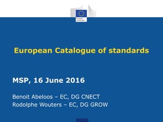European Catalogue of standards
MSP, 16 June 2016
Benoit Abeloos – EC, DG CNECT
Rodolphe Wouters – EC, DG GROW
 