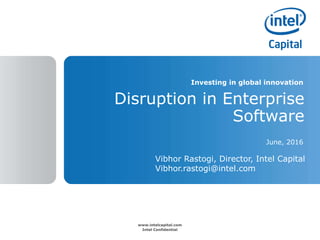 www.intelcapital.com
Intel Confidential
Investing in global innovation
June, 2016
Disruption in Enterprise
Software
Vibhor Rastogi, Director, Intel Capital
Vibhor.rastogi@intel.com
 