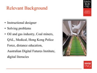Relevant Background
• Instructional designer
• Solving problems
• Oil and gas industry, Coal miners,
QAL, Medical, Hong Kong Police
Force, distance education,
Australian Digital Futures Institute,
digital literacies
 