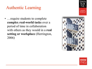Authentic Learning
• …require students to complete
complex real-world tasks over a
period of time in collaboration
with others as they would in a real
setting or workplace (Herrington,
2006)
 