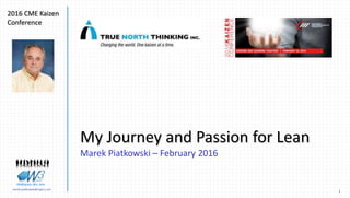 1Marek.Piatkowski@Rogers.com
My Journey and
Passion for Lean
Marek Piatkowski
Thinkingwin, Win, WIN
My Journey and Passion for Lean
Marek Piatkowski – February 2017
Thinkingwin, Win, WIN
 