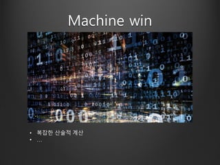 Machine win
• 복잡한 산술적 계산
• …
 