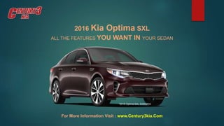 2016 Kia Optima SXL
ALL THE FEATURES YOU WANT IN YOUR SEDAN
*2016 Optima SXL SANGRIA
For More Information Visit : www.Century3kia.Com
 