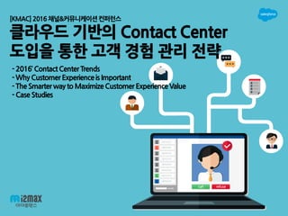 - 2016’ Contact CenterTrends
- Why CustomerExperienceis Important
- The Smarter way to MaximizeCustomerExperienceValue
- Case Studies
[KMAC]2016 채널&커뮤니케이션컨퍼런스
 