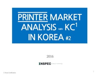 PRINTER MARKET
ANALYSIS WITH KC1
IN KOREA #2
1. Korea Certification
1
2016
 