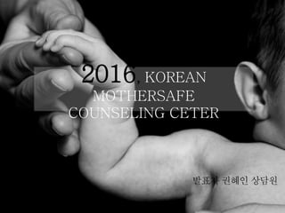 2016, KOREAN
MOTHERSAFE
COUNSELING CETER
발표자 권혜인 상담원
 