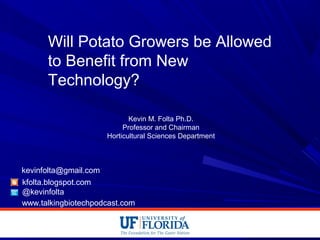 Will Potato Growers be Allowed
to Benefit from New
Technology?
Kevin M. Folta Ph.D.
Professor and Chairman
Horticultural Sciences Department
kfolta.blogspot.com
@kevinfolta
kevinfolta@gmail.com
www.talkingbiotechpodcast.com
 