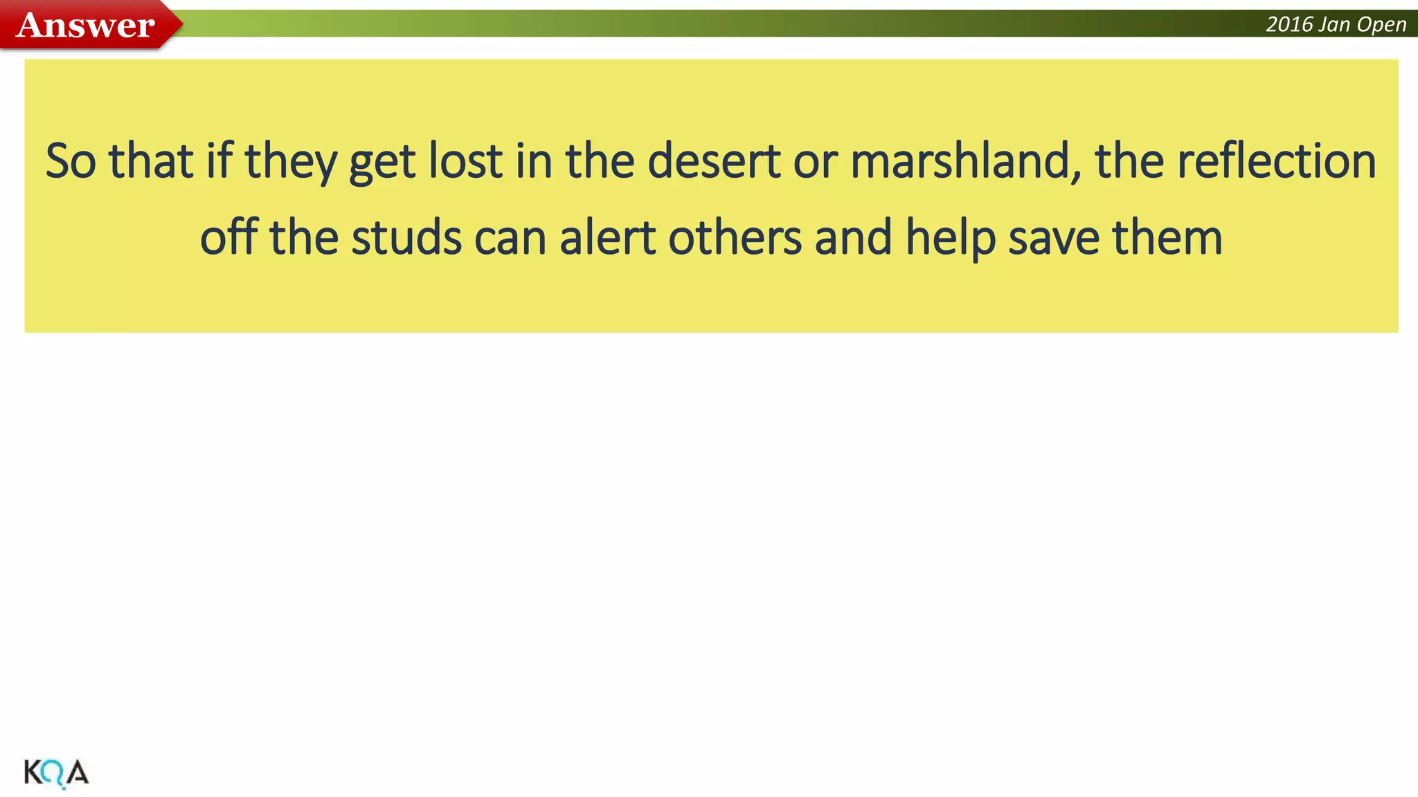 2016 Jan OpenAnswer
So that if they get lost in the desert or marshland, the reflection
off the studs can alert others and help save them
 