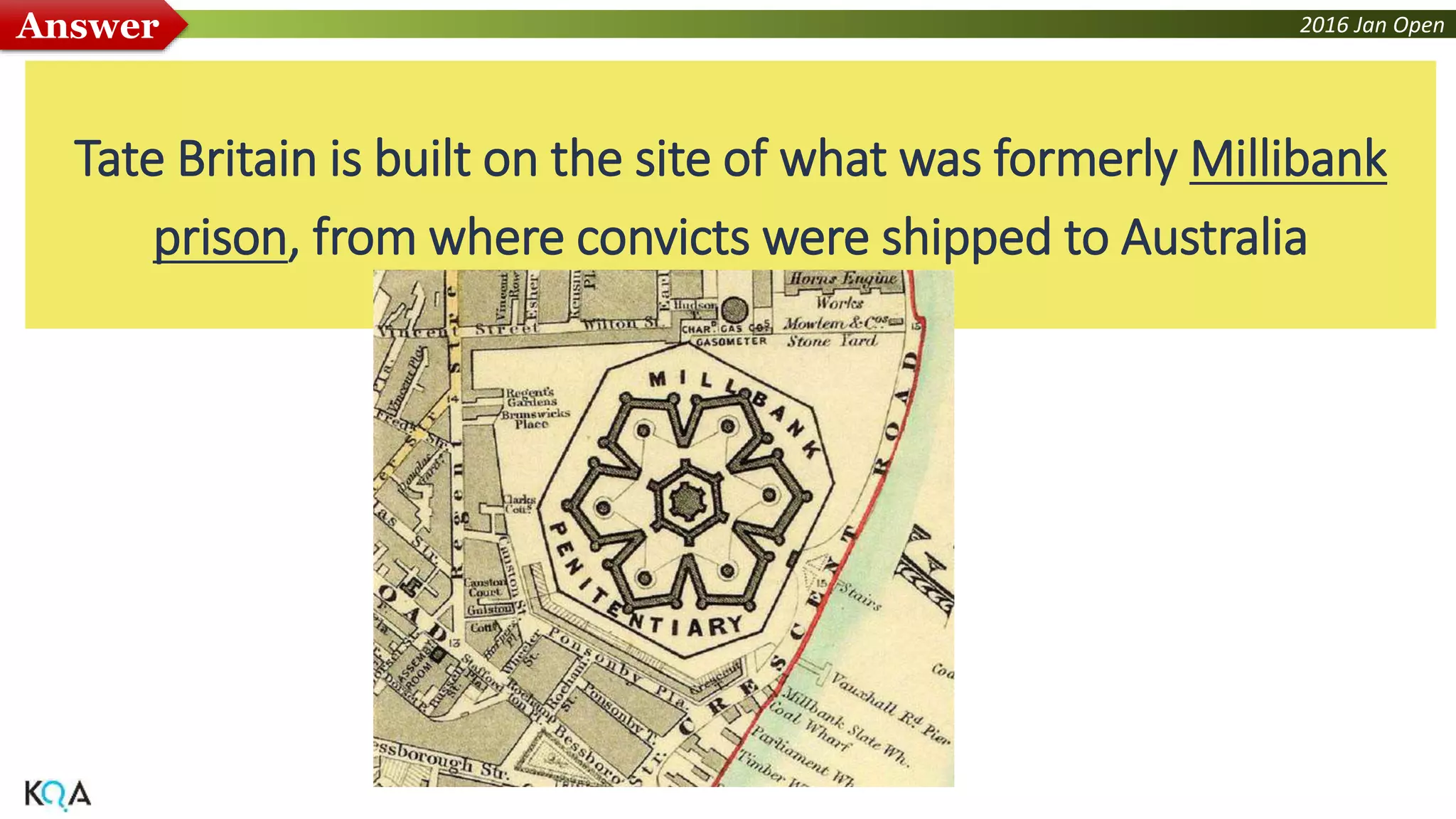 2016 Jan OpenAnswer
Tate Britain is built on the site of what was formerly Millibank
prison, from where convicts were shipped to Australia
 