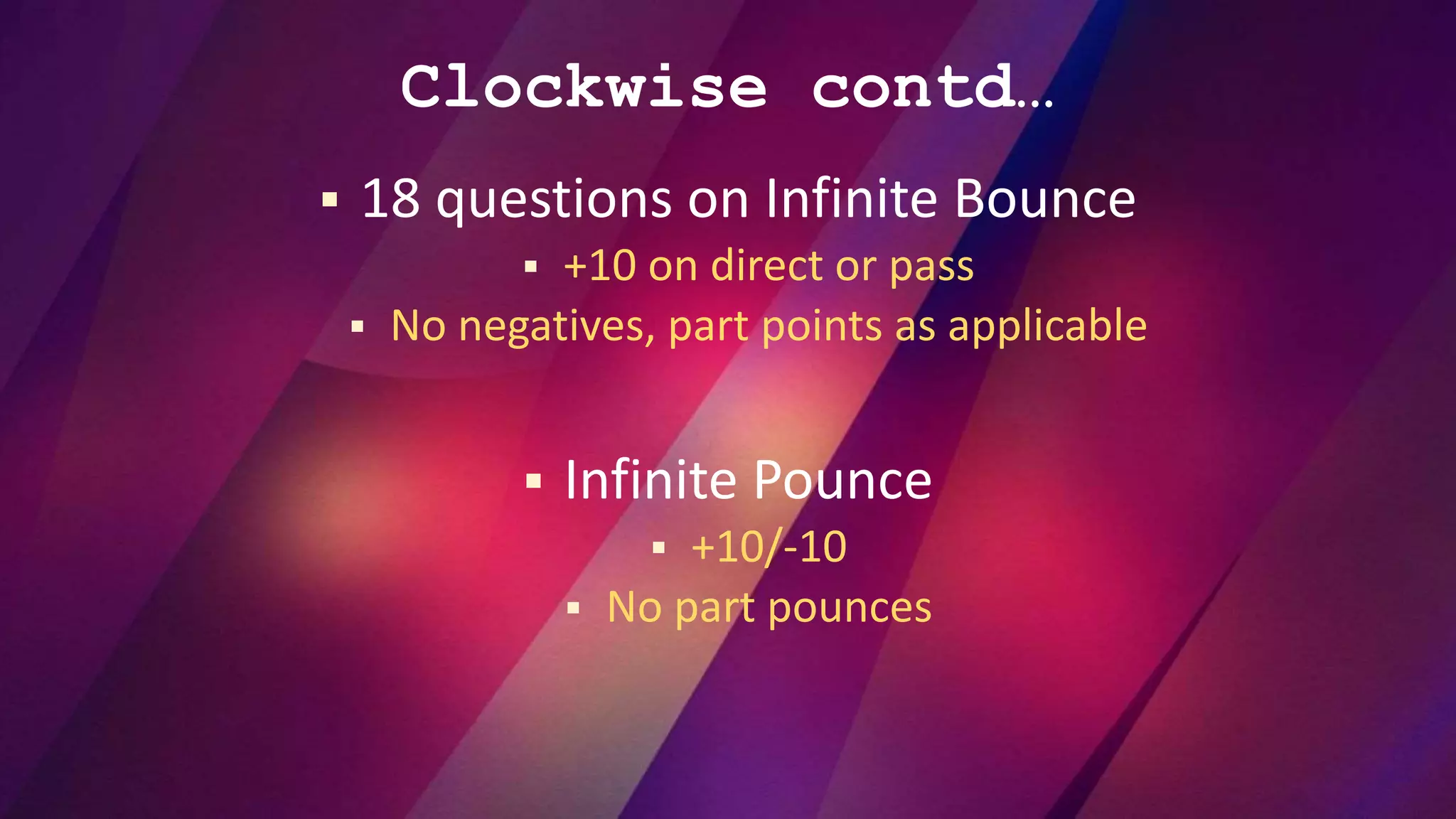 Clockwise contd…
 18 questions on Infinite Bounce
 +10 on direct or pass
 No negatives, part points as applicable
 Infinite Pounce
 +10/-10
 No part pounces
 