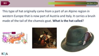 Collected Works – asKQAnce 2014Jan Open 201621
This type of hat originally came from a part of an Alpine region in
western Europe that is now part of Austria and Italy. It carries a brush
made of the tail of the chamois goat. What is the hat called?
 