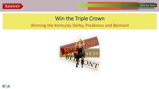 Answer Collected Works – asKQAnce 20142016 Jan Open
Win the Triple Crown
Winning the Kentucky Derby, Preakness and Belmont
 