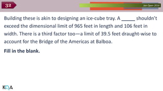 Collected Works – asKQAnce 2014Jan Open 201632
Building these is akin to designing an ice-cube tray. A _____ shouldn’t
exceed the dimensional limit of 965 feet in length and 106 feet in
width. There is a third factor too—a limit of 39.5 feet draught-wise to
account for the Bridge of the Americas at Balboa.
Fill in the blank.
 