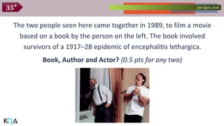 Collected Works – asKQAnce 2014Jan Open 201635*
The two people seen here came together in 1989, to film a movie
based on a book by the person on the left. The book involved
survivors of a 1917–28 epidemic of encephalitis lethargica.
Book, Author and Actor? (0.5 pts for any two)
 