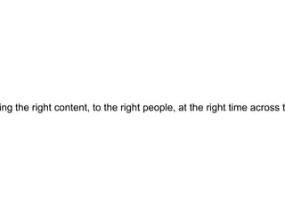 ing the right content, to the right people, at the right time across t
 