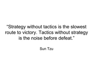 “Strategy without tactics is the slowest
route to victory. Tactics without strategy
is the noise before defeat.”
Sun Tzu
 