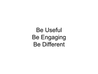 Be Useful
Be Engaging
Be Different
 