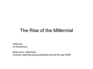 The Rise of the Millennial
millennial
mɪˈlɛnɪəl/noun
plural noun: millennials
a person reaching young adulthood around the year 2000.
 