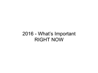 2016 - What’s Important
RIGHT NOW
 