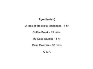 Agenda (ish)
A look at the digital landscape - 1 hr
Coffee Break - 15 mins
My Case Studies - 1 hr
Pairs Exercise - 30 mins
Q & A
 