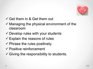  Get them in & Get them out
 Managing the physical environment of the
classroom
 Develop rules with your students
 Explain the reasons of rules
 Phrase the rules positively.
 Positive reinforcement
 Giving the responsibility to students.
28
 