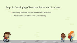 Steps in Developing Classroom Behaviour Standarts
1. Discussing the value of Rules and Behavior Standards.
 Ask students why adults have rules in society.
 